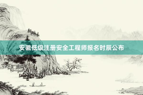 安徽低级注册安全工程师报名时辰公布