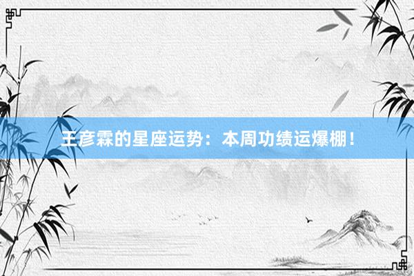 王彦霖的星座运势：本周功绩运爆棚！