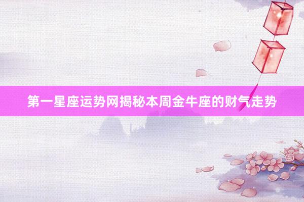 第一星座运势网揭秘本周金牛座的财气走势