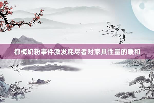 都梅奶粉事件激发耗尽者对家具性量的暖和